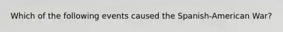 Which of the following events caused the Spanish-American War?