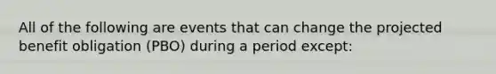 All of the following are events that can change the projected benefit obligation (PBO) during a period except: