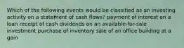 Which of the following events would be classified as an investing activity on a statement of cash flows? payment of interest on a loan receipt of cash dividends on an available-for-sale investment purchase of inventory sale of an office building at a gain