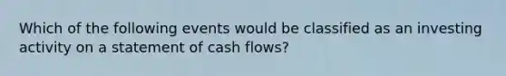 Which of the following events would be classified as an investing activity on a statement of cash flows?