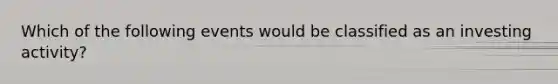Which of the following events would be classified as an investing activity?