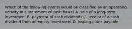 Which of the following events would be classified as an operating activity in a statement of cash flows? A. sale of a long-term investment B. payment of cash dividends C. receipt of a cash dividend from an equity investment D. issuing notes payable