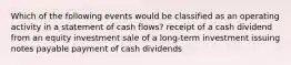 Which of the following events would be classified as an operating activity in a statement of cash flows? receipt of a cash dividend from an equity investment sale of a long-term investment issuing notes payable payment of cash dividends