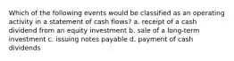 Which of the following events would be classified as an operating activity in a statement of cash flows? a. receipt of a cash dividend from an equity investment b. sale of a long-term investment c. issuing notes payable d. payment of cash dividends