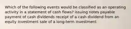 Which of the following events would be classified as an operating activity in a statement of cash flows? issuing notes payable payment of cash dividends receipt of a cash dividend from an equity investment sale of a long-term investment