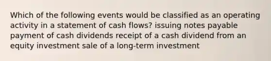 Which of the following events would be classified as an operating activity in a statement of cash flows? issuing notes payable payment of cash dividends receipt of a cash dividend from an equity investment sale of a long-term investment