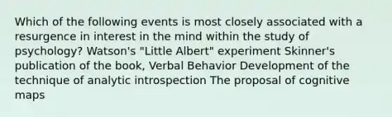 Which of the following events is most closely associated with a resurgence in interest in the mind within the study of psychology? Watson's "Little Albert" experiment Skinner's publication of the book, Verbal Behavior Development of the technique of analytic introspection The proposal of cognitive maps