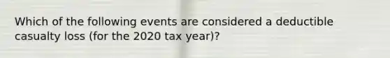 Which of the following events are considered a deductible casualty loss (for the 2020 tax year)?