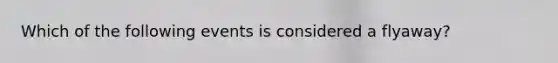 Which of the following events is considered a flyaway?