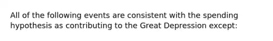 All of the following events are consistent with the spending hypothesis as contributing to the Great Depression except: