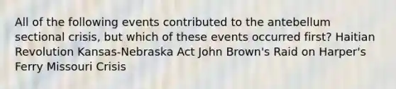 All of the following events contributed to the antebellum sectional crisis, but which of these events occurred first? Haitian Revolution Kansas-Nebraska Act John Brown's Raid on Harper's Ferry Missouri Crisis