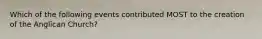 Which of the following events contributed MOST to the creation of the Anglican Church?