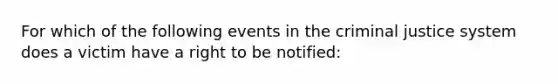 For which of the following events in the criminal justice system does a victim have a right to be notified: