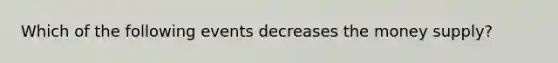 Which of the following events decreases the money supply?