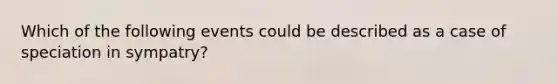 Which of the following events could be described as a case of speciation in sympatry?