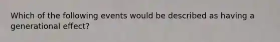 Which of the following events would be described as having a generational effect?