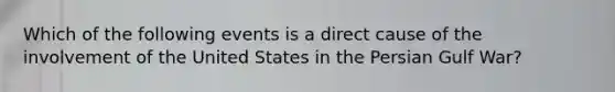 Which of the following events is a direct cause of the involvement of the United States in the Persian Gulf War?