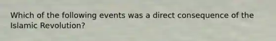 Which of the following events was a direct consequence of the Islamic Revolution?
