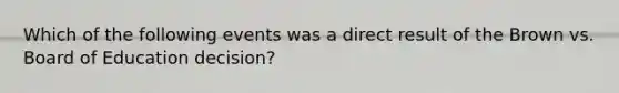 Which of the following events was a direct result of the Brown vs. Board of Education decision?