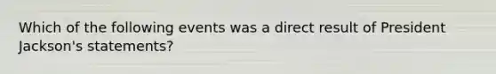Which of the following events was a direct result of President Jackson's statements?