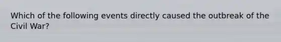 Which of the following events directly caused the outbreak of the Civil War?