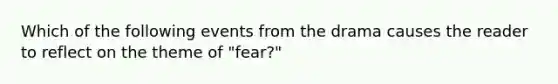 Which of the following events from the drama causes the reader to reflect on the theme of "fear?"