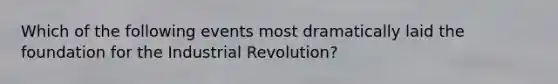 Which of the following events most dramatically laid the foundation for the Industrial Revolution?