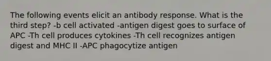 The following events elicit an antibody response. What is the third step? -b cell activated -antigen digest goes to surface of APC -Th cell produces cytokines -Th cell recognizes antigen digest and MHC II -APC phagocytize antigen