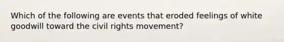 Which of the following are events that eroded feelings of white goodwill toward the civil rights movement?