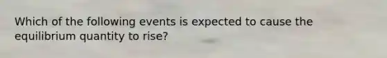 Which of the following events is expected to cause the equilibrium quantity to rise?