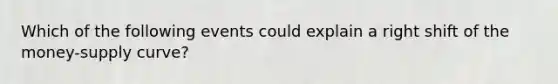Which of the following events could explain a right shift of the money-supply curve?