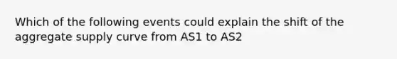 Which of the following events could explain the shift of the aggregate supply curve from AS1 to AS2