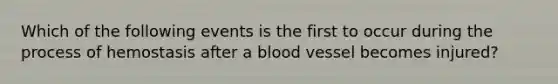 Which of the following events is the first to occur during the process of hemostasis after a blood vessel becomes injured?