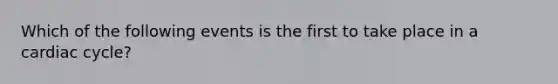 Which of the following events is the first to take place in a cardiac cycle?