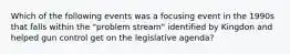 Which of the following events was a focusing event in the 1990s that falls within the "problem stream" identified by Kingdon and helped gun control get on the legislative agenda?