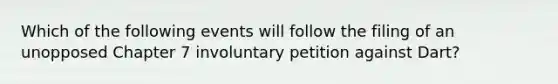 Which of the following events will follow the filing of an unopposed Chapter 7 involuntary petition against Dart?