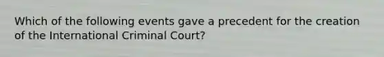 Which of the following events gave a precedent for the creation of the International Criminal Court?