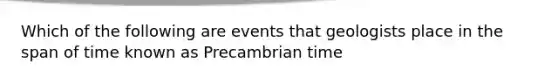 Which of the following are events that geologists place in the span of time known as Precambrian time