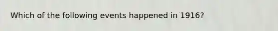 Which of the following events happened in 1916?