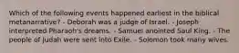 Which of the following events happened earliest in the biblical metanarrative? - Deborah was a judge of Israel. - Joseph interpreted Pharaoh's dreams. - Samuel anointed Saul King. - The people of Judah were sent into Exile. - Solomon took many wives.