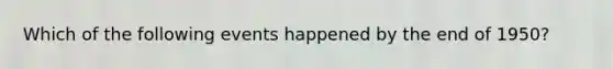 Which of the following events happened by the end of 1950?