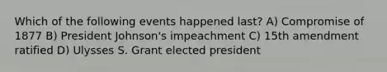 Which of the following events happened last? A) Compromise of 1877 B) President Johnson's impeachment C) 15th amendment ratified D) Ulysses S. Grant elected president