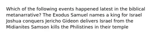 Which of the following events happened latest in the biblical metanarrative? The Exodus Samuel names a king for Israel Joshua conquers Jericho Gideon delivers Israel from the Midianites Samson kills the Philistines in their temple