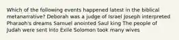 Which of the following events happened latest in the biblical metanarrative? Deborah was a judge of Israel Joseph interpreted Pharaoh's dreams Samuel anointed Saul king The people of Judah were sent into Exile Solomon took many wives