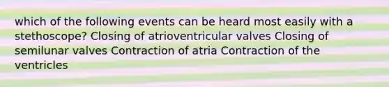 which of the following events can be heard most easily with a stethoscope? Closing of atrioventricular valves Closing of semilunar valves Contraction of atria Contraction of the ventricles