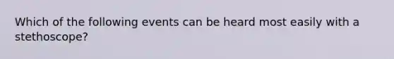 Which of the following events can be heard most easily with a stethoscope?