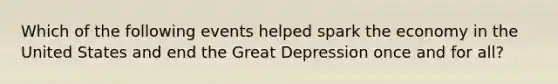 Which of the following events helped spark the economy in the United States and end the Great Depression once and for all?