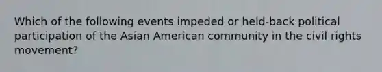 Which of the following events impeded or held-back political participation of the Asian American community in <a href='https://www.questionai.com/knowledge/kwq766eC44-the-civil-rights-movement' class='anchor-knowledge'>the civil rights movement</a>?