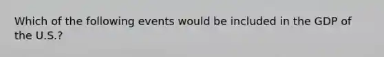 Which of the following events would be included in the GDP of the U.S.?