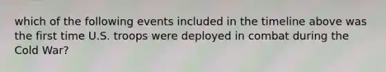 which of the following events included in the timeline above was the first time U.S. troops were deployed in combat during the Cold War?